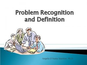 Problem Recognition and Definition Angela DAuria Stanton Ph