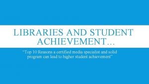 LIBRARIES AND STUDENT ACHIEVEMENT Top 10 Reasons a