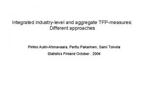 Integrated industrylevel and aggregate TFPmeasures Different approaches Pirkko