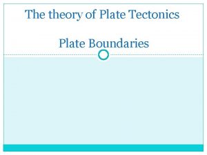 The theory of Plate Tectonics Plate Boundaries Theory