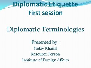 Diplomatic Etiquette First session Diplomatic Terminologies Presented by
