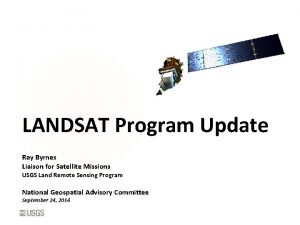 LANDSAT Program Update Ray Byrnes Liaison for Satellite