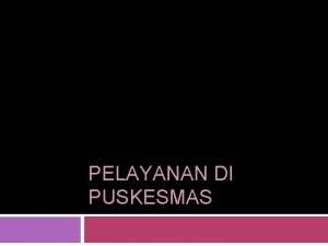 PELAYANAN DI PUSKESMAS SEJARAH PUSKESMAS Puskesmas adalah unit