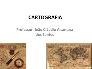 CARTOGRAFIA Professor Joo Cludio Alcantara dos Santos A