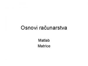 Osnovi raunarstva Matlab Matrice Matrice Matrica sa n