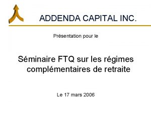 ADDENDA CAPITAL INC Prsentation pour le Sminaire FTQ