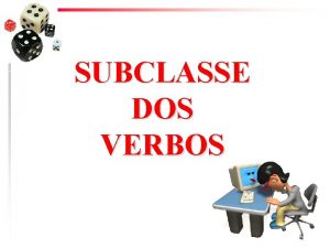 SUBCLASSE DOS VERBOS Os verbos quanto subclasse podem