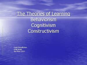 The Theories of Learning Behaviorism Cognitivism Constructivism Matt