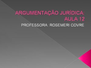 ARGUMENTAO JURDICA AULA 12 PROFESSORA ROSEMERI COVRE PRODUO