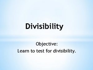 Divisibility Objective Learn to test for divisibility Divisibility