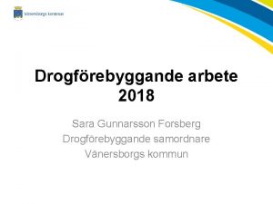 Drogfrebyggande arbete 2018 Sara Gunnarsson Forsberg Drogfrebyggande samordnare