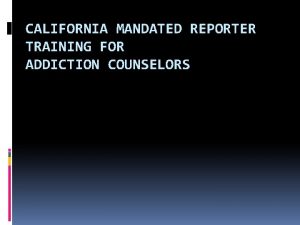 CALIFORNIA MANDATED REPORTER TRAINING FOR ADDICTION COUNSELORS Introduction