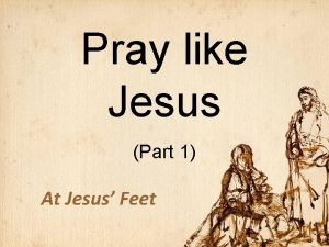 Pray like Jesus Part 1 At Jesus Feet