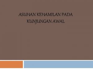 ASUHAN KEHAMILAN PADA KUNJUNGAN AWAL Tujuan Untuk menilai