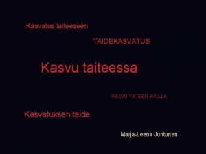 Kasvatus taiteeseen TAIDEKASVATUS Kasvu taiteessa KASVU TAITEEN AVULLA