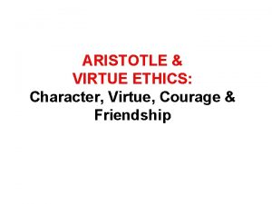 ARISTOTLE VIRTUE ETHICS Character Virtue Courage Friendship The