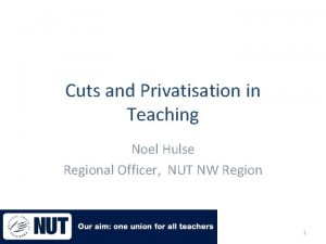 Cuts and Privatisation in Teaching Noel Hulse Regional