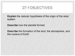 27 1 OBJECTIVES Explain the nebular hypothesis of