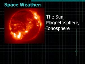Space Weather The Sun Magnetosphere Ionosphere Source of