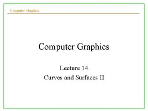 Computer Graphics Lecture 14 Curves and Surfaces II