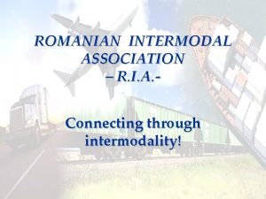 ROMANIAN INTERMODAL ASSOCIATION R I A Connecting through