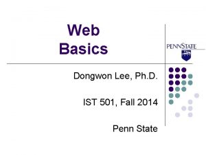 Web Basics Dongwon Lee Ph D IST 501