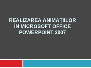 REALIZAREA ANIMAIILOR N MICROSOFT OFFICE POWERPOINT 2007 Obiectivele REALIZAREA ANIMAIILOR N MICROSOFT OFFICE POWERPOINT 2007 Obiectivele