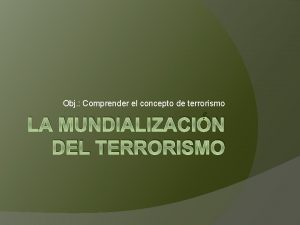 Obj Comprender el concepto de terrorismo LA MUNDIALIZACIN