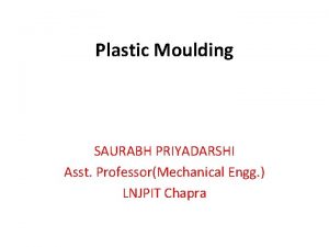 Plastic Moulding SAURABH PRIYADARSHI Asst ProfessorMechanical Engg LNJPIT