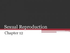 Sexual Reproduction Chapter 12 Sexual Reproduction In asexual