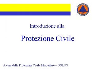 Introduzione alla Protezione Civile A cura della Protezione