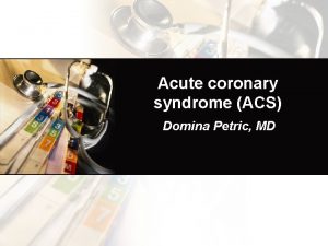 Acute coronary syndrome ACS Domina Petric MD Introduction