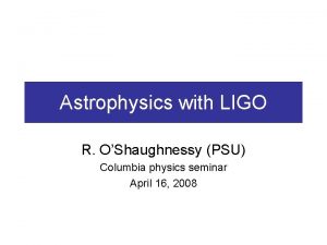 Astrophysics with LIGO R OShaughnessy PSU Columbia physics