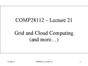 COMP 28112 Lecture 21 Grid and Cloud Computing