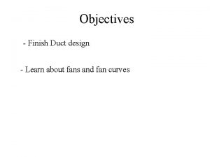 Objectives Finish Duct design Learn about fans and