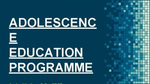 ADOLESCENC E EDUCATION PROGRAMME AGENDA The process of