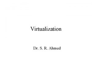 Virtualization Dr S R Ahmed Virtualization Virtualization deals