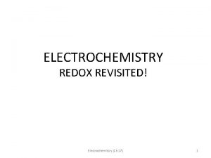 ELECTROCHEMISTRY REDOX REVISITED Electrochemistry Ch 17 1 ELECTROCHEMISTRY