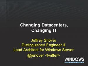 Changing Datacenters Changing IT Jeffrey Snover Distinguished Engineer
