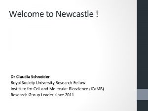 Welcome to Newcastle Dr Claudia Schneider Royal Society