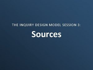 THE INQUIRY DESIGN MODEL SESSION 3 Sources Part