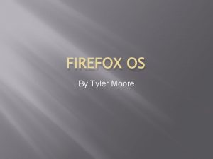 FIREFOX OS By Tyler Moore The Firefox Os
