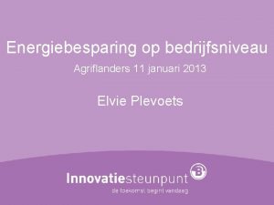 Energiebesparing op bedrijfsniveau Agriflanders 11 januari 2013 Elvie