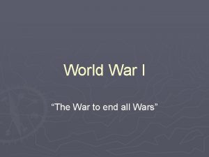 World War I The War to end all