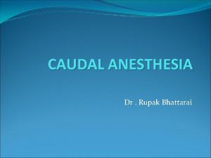 CAUDAL ANESTHESIA Dr Rupak Bhattarai Introduction Caudal anaesthesia