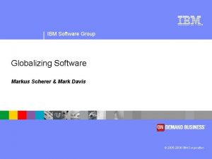 IBM Software Group Globalizing Software Markus Scherer Mark