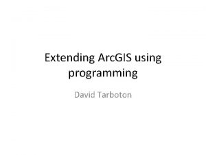 Extending Arc GIS using programming David Tarboton Why