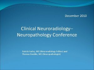 December 2010 Clinical Neuroradiology Neuropathology Conference Patrick Farley