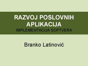 RAZVOJ POSLOVNIH APLIKACIJA IMPLEMENTACIJA SOFTVERA Branko Latinovi UVOD