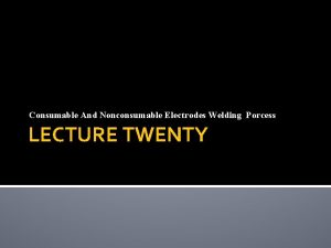 Consumable And Nonconsumable Electrodes Welding Porcess LECTURE TWENTY